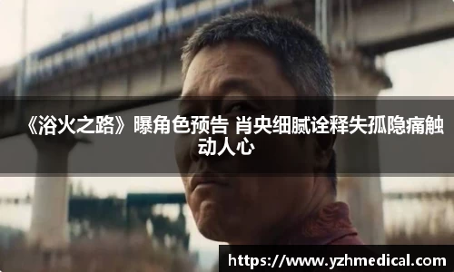 加拿大28：《浴火之路》曝角色预告 肖央细腻诠释失孤隐痛触动人心